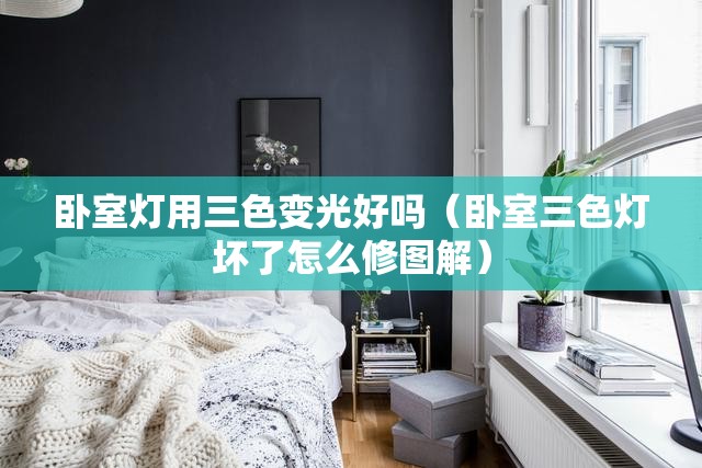 卧室灯用三色变光好吗(卧室三色灯坏了怎么修图解) 卧室灯用三色变光好吗(卧室三色灯坏了怎么修图解)