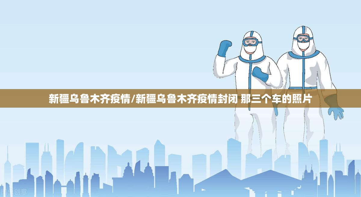 新疆乌鲁木齐疫情/新疆乌鲁木齐疫情封闭 那三个车的照片 新疆乌鲁木齐疫情/新疆乌鲁木齐疫情封闭 那三个车的照片