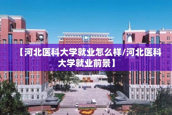 【河北医科大学就业怎么样/河北医科大学就业前景】 【河北医科大学就业怎么样/河北医科大学就业前景】