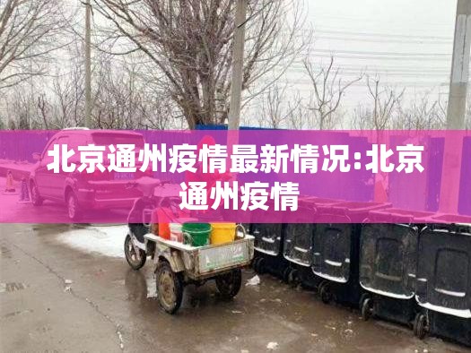 北京通州疫情最新情况:北京 通州疫情 北京通州疫情最新情况:北京 通州疫情