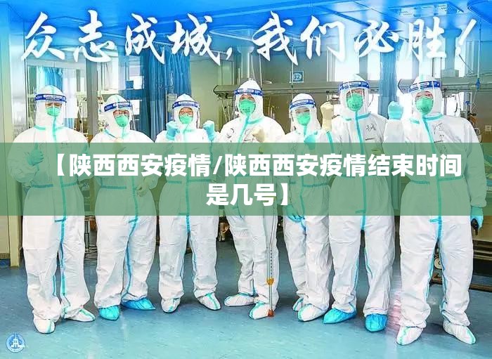 【陕西西安疫情/陕西西安疫情结束时间是几号】 【陕西西安疫情/陕西西安疫情结束时间是几号】