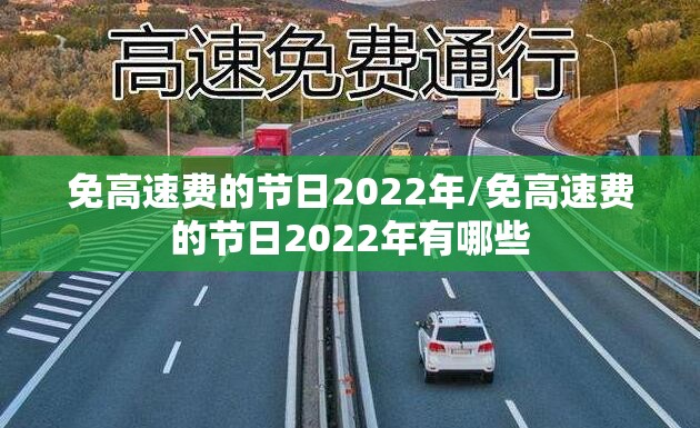 免高速费的节日2022年/免高速费的节日2022年有哪些 免高速费的节日2022年/免高速费的节日2022年有哪些