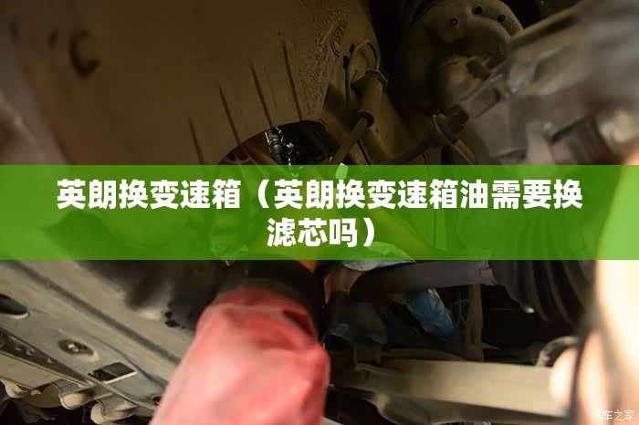 英朗换变速箱（英朗换变速箱油需要换滤芯吗）