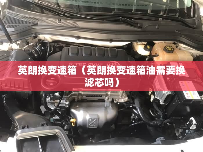 英朗换变速箱（英朗换变速箱油需要换滤芯吗）