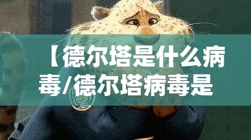 【德尔塔是什么病毒/德尔塔病毒是怎么回事】 【德尔塔是什么病毒/德尔塔病毒是怎么回事】