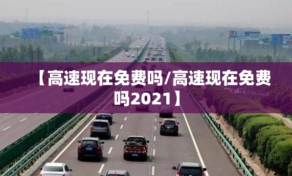 【高速现在免费吗/高速现在免费吗2021】 【高速现在免费吗/高速现在免费吗2021】