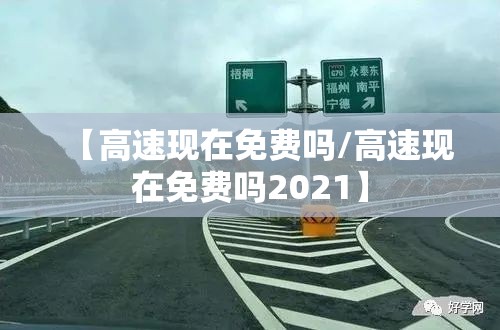 【高速现在免费吗/高速现在免费吗2021】 【高速现在免费吗/高速现在免费吗2021】