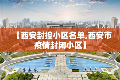 【西安封控小区名单,西安市疫情封闭小区】