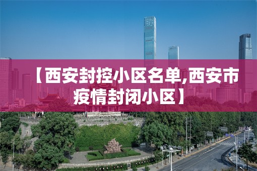 【西安封控小区名单,西安市疫情封闭小区】
