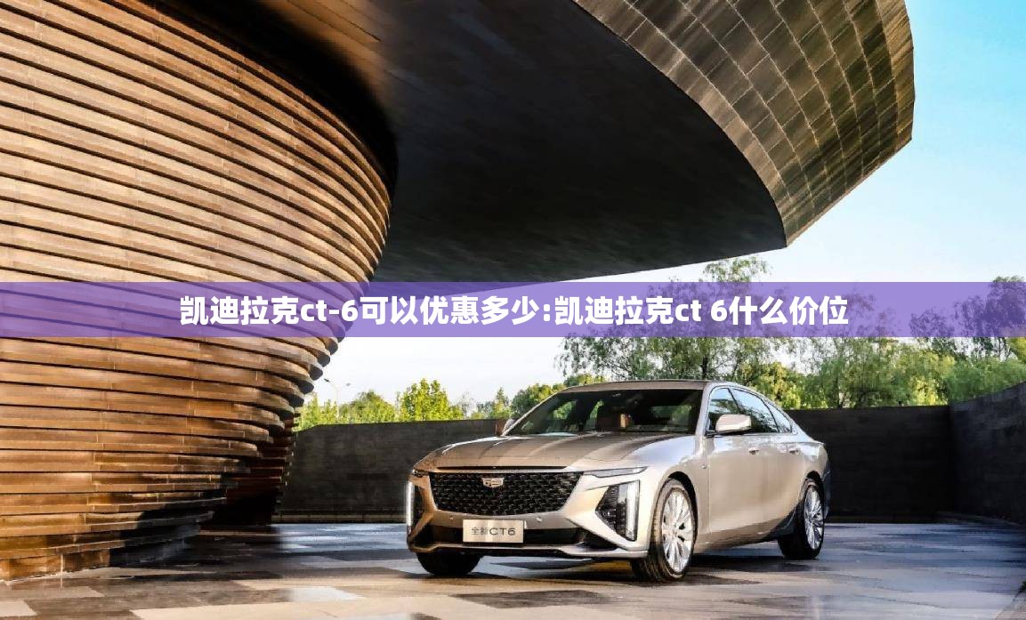 凯迪拉克ct-6可以优惠多少:凯迪拉克ct 6什么价位 凯迪拉克ct-6可以优惠多少:凯迪拉克ct 6什么价位