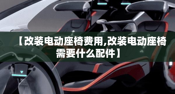 【改装电动座椅费用,改装电动座椅需要什么配件】 【改装电动座椅费用,改装电动座椅需要什么配件】