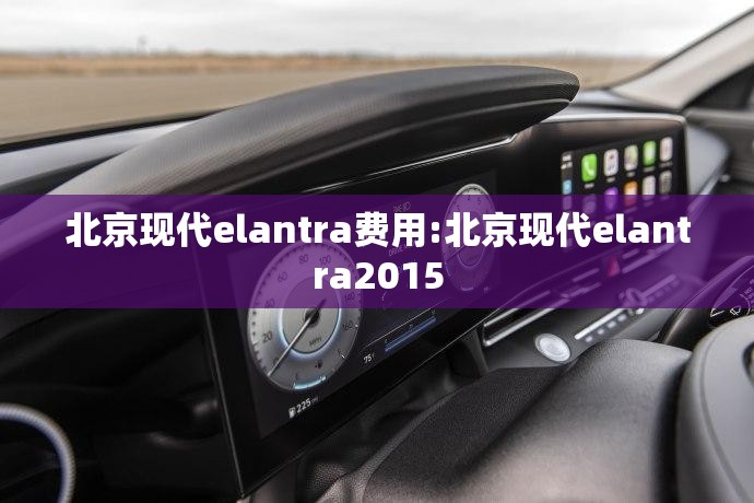 北京现代elantra费用:北京现代elantra2015