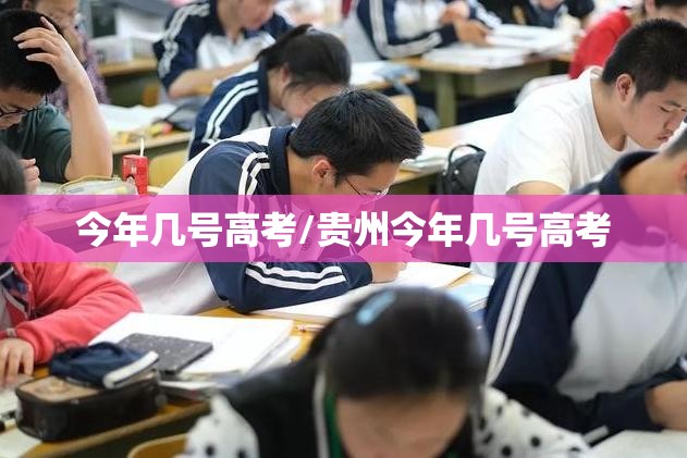 今年几号高考/贵州今年几号高考 今年几号高考/贵州今年几号高考