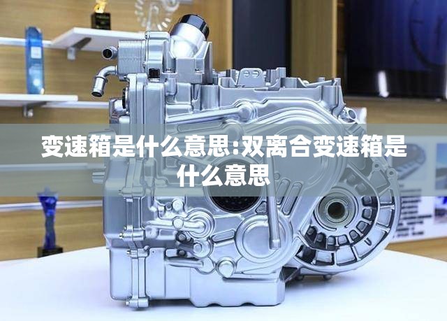 变速箱是什么意思:双离合变速箱是什么意思 变速箱是什么意思:双离合变速箱是什么意思