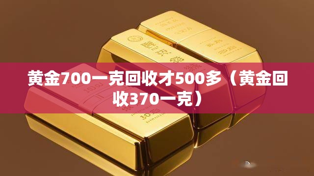 黄金700一克回收才500多(黄金回收370一克) 黄金700一克回收才500多(黄金回收370一克)