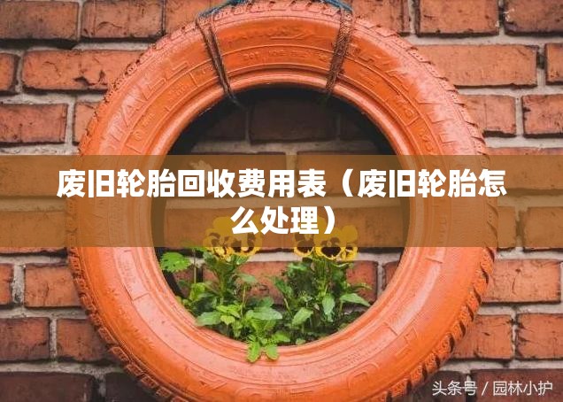 废旧轮胎回收费用表(废旧轮胎怎么处理) 废旧轮胎回收费用表(废旧轮胎怎么处理)
