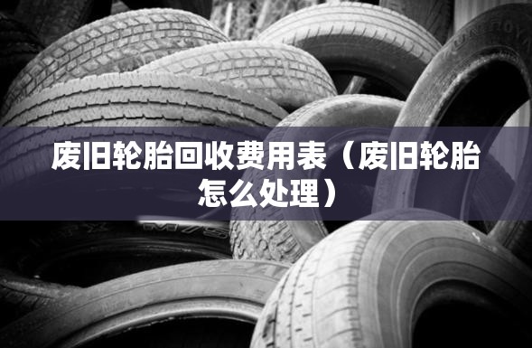 废旧轮胎回收费用表(废旧轮胎怎么处理) 废旧轮胎回收费用表(废旧轮胎怎么处理)