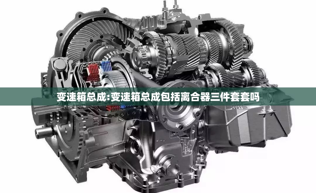 变速箱总成:变速箱总成包括离合器三件套套吗 变速箱总成:变速箱总成包括离合器三件套套吗