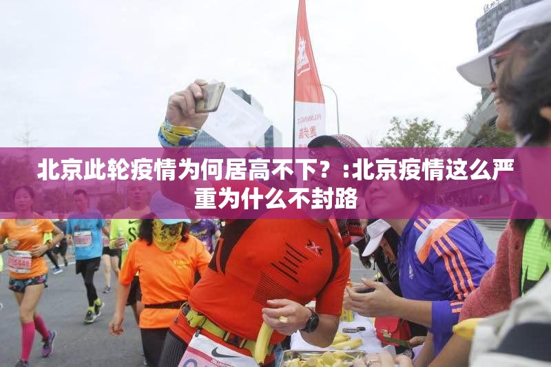 北京此轮疫情为何居高不下?:北京疫情这么严重为什么不封路 北京此轮疫情为何居高不下?:北京疫情这么严重为什么不封路