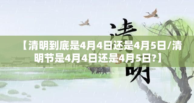 【清明到底是4月4日还是4月5日/清明节是4月4日还是4月5日?】 【清明到底是4月4日还是4月5日/清明节是4月4日还是4月5日?】