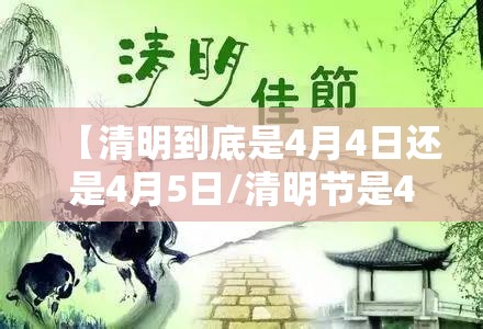 【清明到底是4月4日还是4月5日/清明节是4月4日还是4月5日?】 【清明到底是4月4日还是4月5日/清明节是4月4日还是4月5日?】