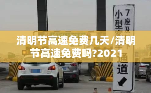 清明节高速免费几天/清明节高速免费吗?2021 清明节高速免费几天/清明节高速免费吗?2021