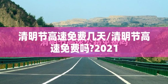 清明节高速免费几天/清明节高速免费吗?2021 清明节高速免费几天/清明节高速免费吗?2021