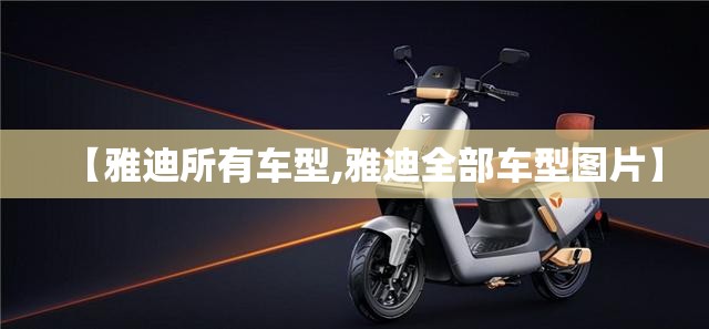 【雅迪所有车型,雅迪全部车型图片】 【雅迪所有车型,雅迪全部车型图片】