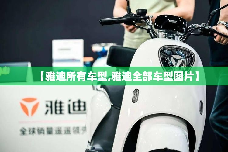 【雅迪所有车型,雅迪全部车型图片】 【雅迪所有车型,雅迪全部车型图片】