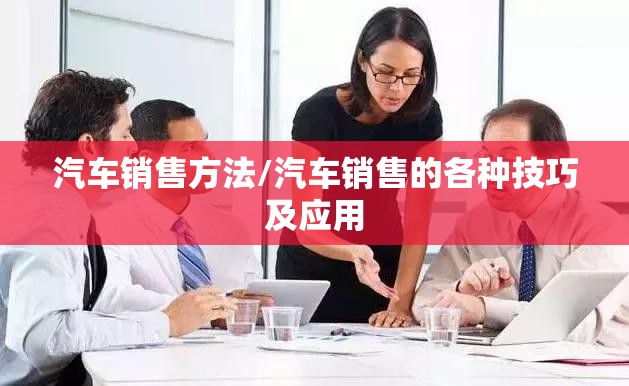 汽车销售方法/汽车销售的各种技巧及应用 汽车销售方法/汽车销售的各种技巧及应用