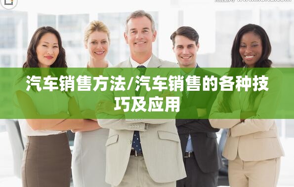 汽车销售方法/汽车销售的各种技巧及应用 汽车销售方法/汽车销售的各种技巧及应用