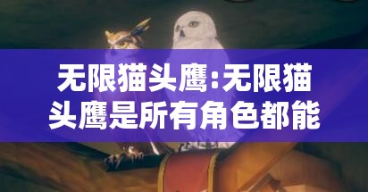 无限猫头鹰:无限猫头鹰是所有角色都能用吗 无限猫头鹰:无限猫头鹰是所有角色都能用吗