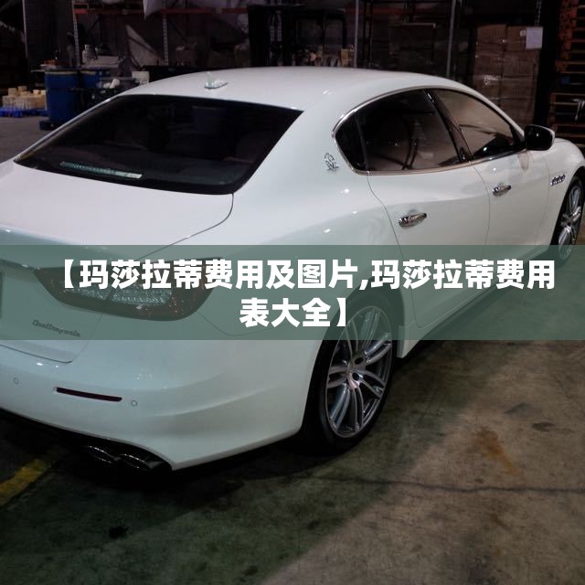 【玛莎拉蒂费用及图片,玛莎拉蒂费用表大全】 【玛莎拉蒂费用及图片,玛莎拉蒂费用表大全】
