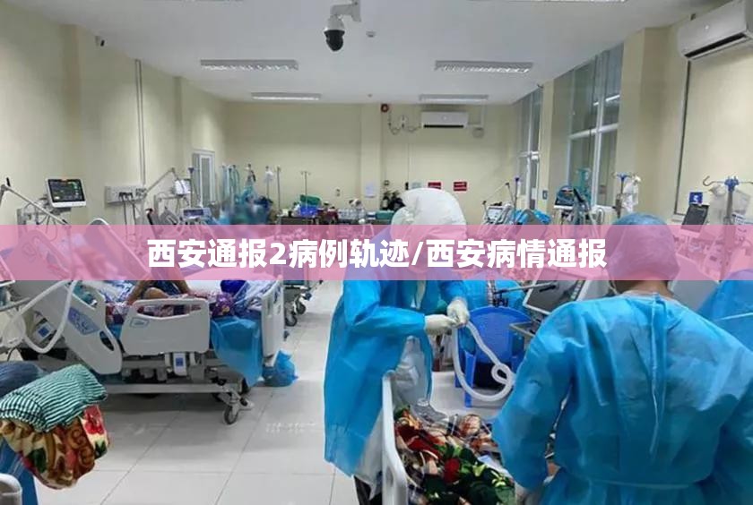 西安通报2病例轨迹/西安病情通报 西安通报2病例轨迹/西安病情通报