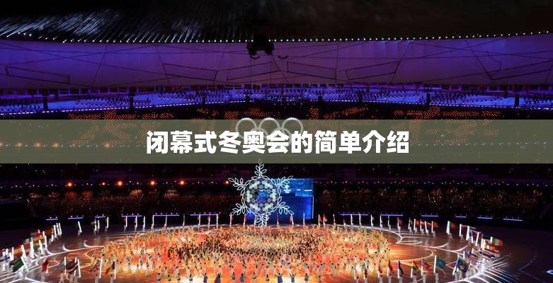 闭幕式冬奥会的简单介绍 闭幕式冬奥会的简单介绍