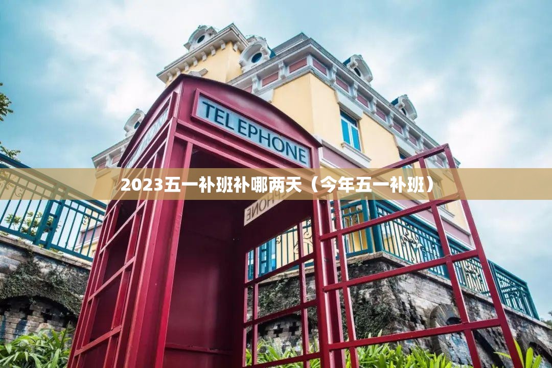 2023五一补班补哪两天(今年五一补班) 2023五一补班补哪两天(今年五一补班)
