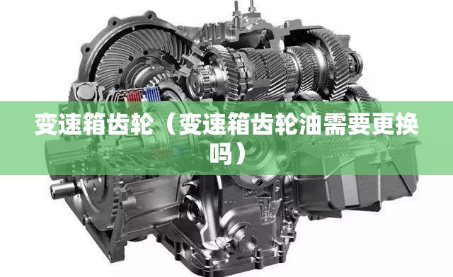 变速箱齿轮(变速箱齿轮油需要更换吗) 变速箱齿轮(变速箱齿轮油需要更换吗)