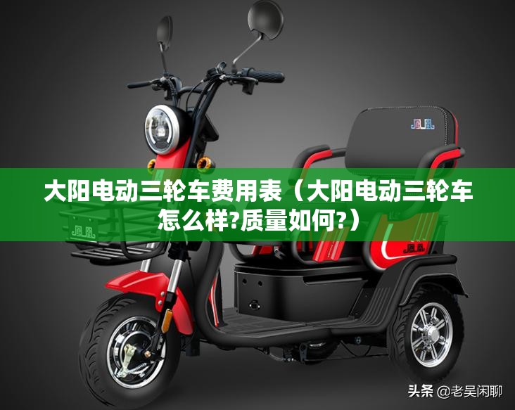 大阳电动三轮车费用表(大阳电动三轮车怎么样?质量如何?) 大阳电动三轮车费用表(大阳电动三轮车怎么样?质量如何?)