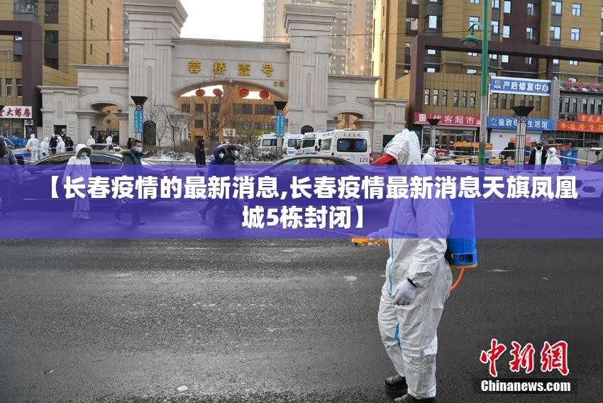 【长春疫情的最新消息,长春疫情最新消息天旗凤凰城5栋封闭】 【长春疫情的最新消息,长春疫情最新消息天旗凤凰城5栋封闭】