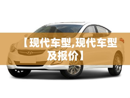 【现代车型,现代车型及报价】 【现代车型,现代车型及报价】