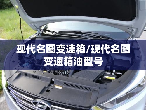 现代名图变速箱/现代名图变速箱油型号 现代名图变速箱/现代名图变速箱油型号