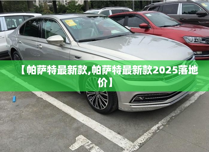 【帕萨特最新款,帕萨特最新款2025落地价】 【帕萨特最新款,帕萨特最新款2025落地价】