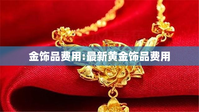 金饰品费用:最新黄金饰品费用