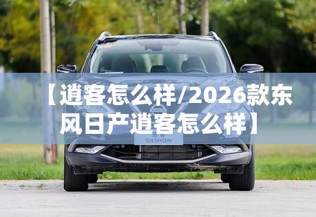 【逍客怎么样/2026款东风日产逍客怎么样】 【逍客怎么样/2026款东风日产逍客怎么样】