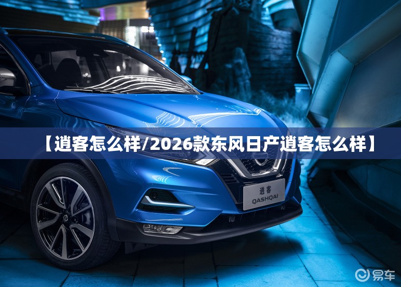 【逍客怎么样/2026款东风日产逍客怎么样】 【逍客怎么样/2026款东风日产逍客怎么样】