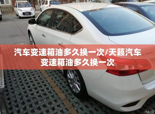 汽车变速箱油多久换一次/天籁汽车变速箱油多久换一次 汽车变速箱油多久换一次/天籁汽车变速箱油多久换一次