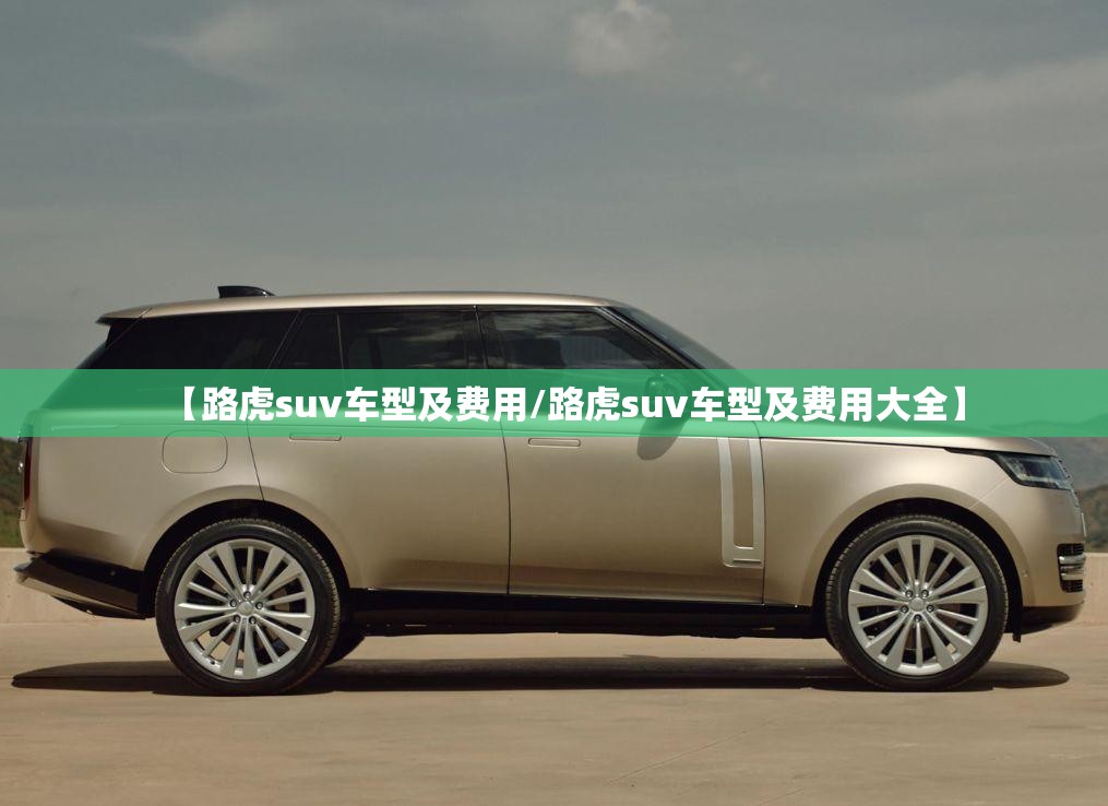 【路虎suv车型及费用/路虎suv车型及费用大全】 【路虎suv车型及费用/路虎suv车型及费用大全】