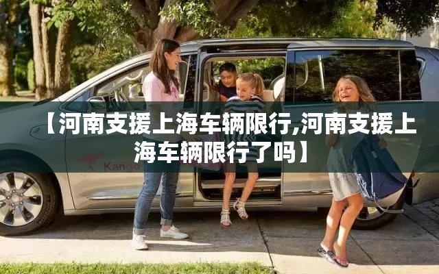 【河南支援上海车辆限行,河南支援上海车辆限行了吗】 【河南支援上海车辆限行,河南支援上海车辆限行了吗】