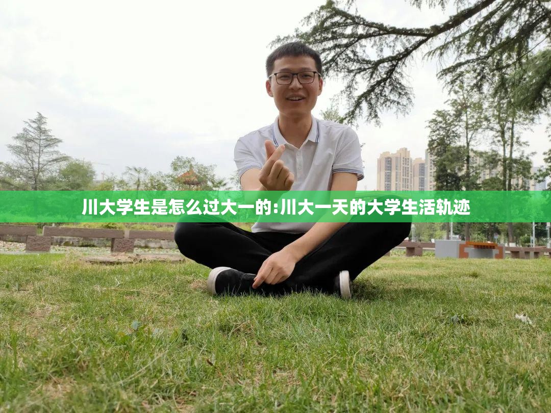 川大学生是怎么过大一的:川大一天的大学生活轨迹 川大学生是怎么过大一的:川大一天的大学生活轨迹