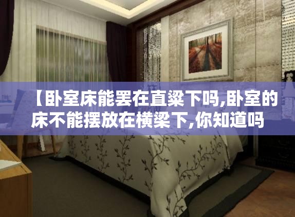 【卧室床能罢在直粱下吗,卧室的床不能摆放在横梁下,你知道吗?】 【卧室床能罢在直粱下吗,卧室的床不能摆放在横梁下,你知道吗?】